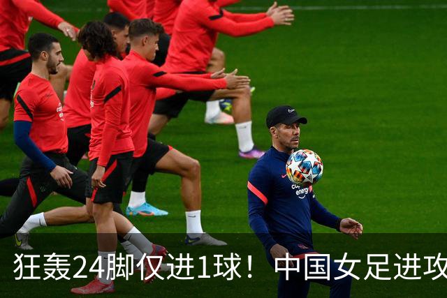 狂轰24脚仅进1球！中国女足进攻效率堪忧无缘亚运连胜